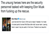 The unsung heroes here are the security personnel tasked with keeping Elon Musk from f------ up the rescue. Elon Musk@elonmusk Just returned from Cave 3. Mini-sub is ready if needed. It is made of rocket parts & named Wild Boar after kids' soccer team. Leaving here in case it may be useful in the future. Thailand is so beautiful.