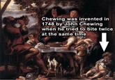 Chewing was invented in 1748 by John Chewing when he tried to bite twice at the same time