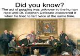 Did vou know? The act of pooping was unknown to the human race until Dr. Stephen Defecate discovered it when he tried to fart twice at the same time.