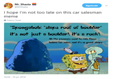 Mr Shasta Siguiendo @MrShasta I hope l'm not too late on this car salesman meme Traducir Tweet "Spongebob: slaps roof of bouldar it's not just a bouldar! it's a rock! Oh the pionaers used to ride these babias For milas, and it's in great shape 4:34-10 jul. 2018