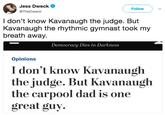 Jess Dweck @TheDweck Follow I don't know Kavanaugh the judge. But Kavanaugh the rhythmic gymnast took my breath away. Democracy Dies in Darkness Opinions I don't know Kavanauglh the judge. But Kavanaugh the carpool dad is one great guy.