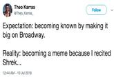 Theo Karras @Theo_Karras Followv Expectation: becoming known by making it big on Broadway. Reality: becoming a meme because l recited Shrek... 12:44 AM-10 Jul 2018
