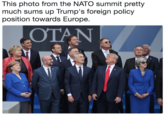 This photo from the NATO summit pretty much sums up Trump's foreign policy position towards Europe.