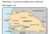 Gambia: I wanna make new friends Senegal: no MAURITANIA Podor Richard- Saint-Louis Toll Matam Linguère · ,Thiès Dakar Diourbel SENEGAL MALI Kaolack Tambacounda IA Banjul Kolda Bigona Kédougou Ziguinchor GUINEA- BISSAU
