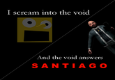 I scream into the void And the void answers SANTIAG O