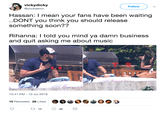 vickydicky @youbasicc Follow Hassan: I mean your fans have been waiting DONT you think you should release something soon?? Rihanna: I told you mind ya damn business and quit asking me about music T R THE SHADE ROOM 10:41 PM - 10 Jul 2018 10 Retweets 28 Likes