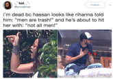 -.. kat. .. @tyronejhnsn Follow i'm dead bc hassan looks like rihanna told him: "men are trash!" and he's about to hit her with: "not all men!"