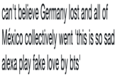can't believe Germany lost and all of México collectively went 'this is so sad alexa play fake love by bts' text font white black black and white handwriting number line