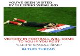 YOU'VE BEEN VISITED BY SLEEPING VRSALJKO VICTORY IN FOOTBALL WILL COME TO YOU IF YOU POST "LIJEPO SPAVAJ, ŠIME" IN THIS THREAD