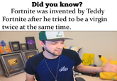 Did vou know? Fortnite was invented by Teddv Fortnite after he tried to be a virgin twice at the same time.