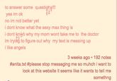 to answer some questiohs!!! yes im ok no im i dont know what the sexy max thing is i dont knwò why my mom wont take me to the doctor im trying to figure out why my text is messing up i like angels not better yet 3 weeks ago 192 notes #anita.txt #please stop messaging me so muhch i want to look at this website it seems like it wants to tell me somethng