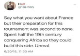 French team preparation @19HS95 Say what you want about France but their preparation for this tournament was second to none. Spent half the 19th century conquering Africa so they could build this side. Unreal. 6/30/18, 11:33 AM