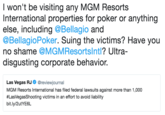 I won't be visiting any MGM Resorts International properties for poker or anything else, including @Bellagio and @BellagioPoker. Suing the victims? Have you no shame @MGMResortsIntl? Ultra- disgusting corporate behavior. Las Vegas RJ@reviewjournal MGM Resorts International has filed federal lawsuits against more than 1,000 #LasvegasShooting victims in an effort to avoid liability bit.ly/2utYE6L