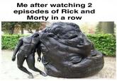 Me after watching 2 episodes of Rick and Morty in a row