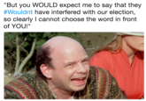 "But you WOULD expect me to say that they #Wouldnt have interfered with our election. so clearly I cannot choose the word in front of YOU!"