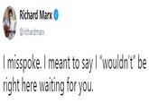 Richard Marx @richardmarx I misspoke. I meant to say I "wouldn't" be right here waiting for you.