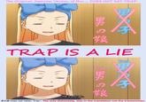 The Original Japamese Version of this.DOES NOT SAY TRAP の す良 TRAP IS A LIE Boy 户口 Trap サ良 He's a trap 男の娘Does not mean "trap". The only dishonesty, was in the translation not the transwoman. face clothing blue cartoon skin facial expression nose text human hair color forehead girl head cheek hairstyle anime smile