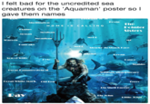 I felt bad for the uncredited sea creatures on the 'Aquaman' poster so l gave them names Kevin Shellington The Dointer Sisters HOMEIS CALLING Meghan Megan Mel B Meaglhan Warren MC Dancake Mel C Sharky McShark Face Bevan Son of Willy KMe LanceA Stabby Oscar Hammerstein I William Sharkspeare Great White Mark Old Ben Terrryt Day Bie John Litue John