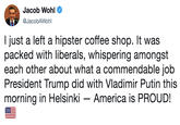 Jacob Wohl @JacobAWohl @d% l just a left a hipster coffee shop. It was packed with liberals, whispering amongst each other about what a commendable job President Trump did with Vladimir Putin this morning in Helsinki - America is PROUD!