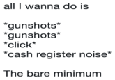 all I wanna do is gunshots* gunshots* *click "cash register noise* The bare minimum