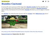 TOP DEFINITION Bumbo Cactoni A minecraft cactus persona of the legendary Mumbo Jumbo built by iskall85, who isn't as legendary, but still pretty cool. But neither compare to Bumbo Cactoni's legenariness. But beware his evil brother, Bumbo Weirdonia, and his legion of weird fans... No! Mumbo! You killed Bumbo Cactoni! NO! You frickin idiot! What have you done? via giph)y #mumbo jumbo #iskall #iska!185 #cactus #cactoni #bumbo #bumboooo by guymanperson September 23, 2017