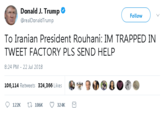 Donald J. Trump*o Follow @realDonaldTrump To Iranian President Rouhani: IM TRAPPED IN TWEET FACTORY PLS SEND HEL 8:24 PM - 22 Jul 2018 106,114 Retweets 324,366 Likes0eO 122K 106K 324K