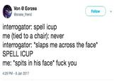 Von Eorzea @snake friend Follow interrogator: spell icup me (tied to a chair): never interrogator: *slaps me across the face* SPELL ICUP me: "spits in his face* f--- you 4:29 PM- 8 Jan 2017