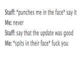 Staff: *punches me in the face say it Me: never Staff: say that the update was good Me: *spits in their face f--- you