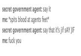 secret government agent: say it me: *spits blood at agents feet* secret government agent: say that it's jif sAY JIF me: f--- you