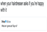 when your hairdresser asks if you're happy with it Drizzy @Drake What am I gonna do? Say no?