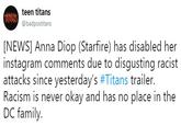 teen titans @badpostitans [NEWS] Anna Diop (Starfire) has disabled her instagram comments due to disqusting racist attacks since yesterday's #Titans trailer. Racism is never okay and has no place in the DC family.