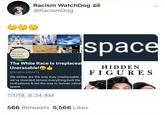 Racism WatchDog @RacismDog space URSELVES ND OUR POSTERITY The White Race Is Irreplacea Unerasable! @Irreplaceable1s HIDDEN FIGU R ES We whites are the only truly irreplaceable r we've invented almost everything,built the civilizations & led the way to human salvat space. 7/1/18, 8:34 AM 566 Retweets 5,566 Likes