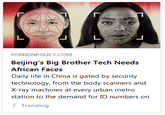 FOREIGNPOLICY.COM Beijing's Big Brother Tech Needs African Faces laily Iif iiis jaiexi ty xuriiy technology, from the body scanners and X-ray machines at every urban metro station to the demand for ID numbers on Trending