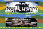 WORLD AT WAR Now that's a great COD game set in WW2 CAL OUTY WHY DOESN'T MINE LOOK LIKE THAT!?!