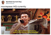 Seinfeld Current Day @Seinfeld2000 moviepass HQ curently Why don't you just tell me the name of the movie you've selected