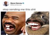 Steve Harvey @SteveHarvey stop sending me this s---