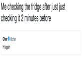 Me checking the fridge after just just checking it 2 minutes before Cher @cher Hi again