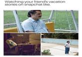 Watching your friend's vacation stories on snapchat like