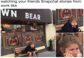 watching your friends Snapchat stories from work like N BEAR ser