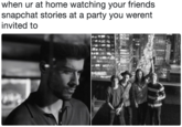 when ur at home watching your friends snapchat stories at a party you werent invited to