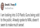 Donald J. Trump e @realDonaldTrump I am looking into 3-D Plastic Guns being sold to the public. Already spoke to NRA, doesn't seem to make much sense!