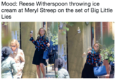 Mood: Reese Witherspoon throwing ice cream at Meryl Streep on the set of Big Little Lies it
