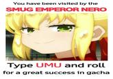 You have been visited by the SMUG EMPEROR NERO Type UMU and roll for a great success in gacha