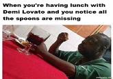 When you're having lunch with Demi Lovato and you notice all the spoons are missing mematic.rn