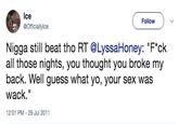 Ice @Officiallylce Follow N---- still beat tho RT @LyssaHoney: "F*ck all those nights, you thought you broke my back. Well guess what yo, your sex was wack." 2:01 PM-29 Jul 2011