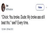 Ice @Officiallylce Follow "Chick: You broke. Dude: My broke ass still beat tho." see? Every time. 1:23 AM-29 Mar 2012