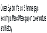 Queer Eye but it's just 5 femme gays lecturing a Masc4Masc gay on queer culture and history