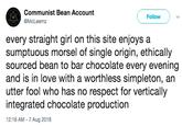 Communist Bean Account @McLeemz Follow every straight girl on this site enjoys a sumptuous morsel of single origin, ethically sourced bean to bar chocolate every evening and is in love with a worthless simpleton, an utter fool who has no respect for vertically integrated chocolate production 12:18 AM 7 Aug 2018