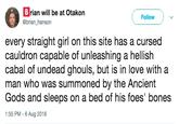 3 rian will be at Otakon @brian hanson Follow every straight girl on this site has a cursed cauldron capable of unleashing a hellish cabal of undead ghouls, but is in love with a man who was summoned by the Ancient Gods and sleeps on a bed of his foes' bones 1:55 PM -6 Aug 2018