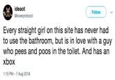 ideaot @loverprotocol Follow Every straight girl on this site has never had to use the bathroom, but is in love with a guy who pees and poos in the toilet. And has an xbox 1:15 PM - 7 Aug 2018